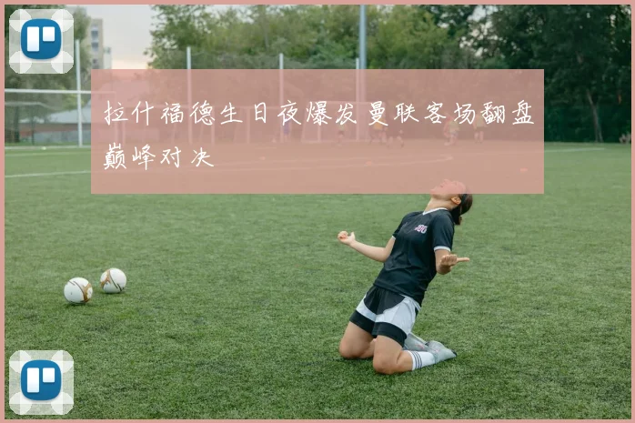 拉什福德生日夜爆发曼联客场翻盘巅峰对决
