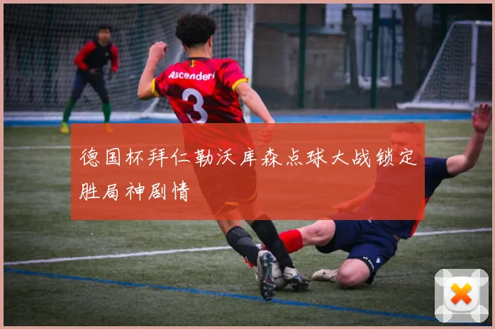 德国杯拜仁勒沃库森点球大战锁定胜局神剧情