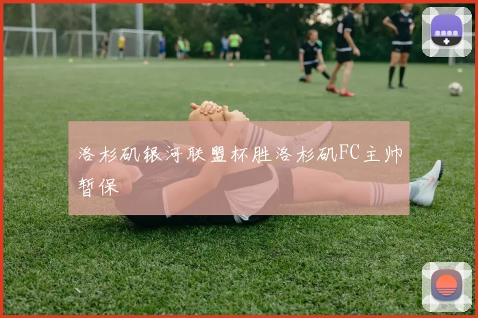 洛杉矶银河联盟杯胜洛杉矶FC主帅暂保