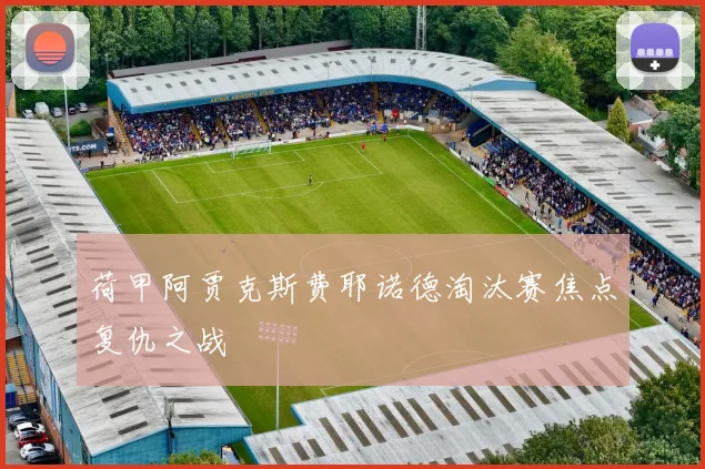 荷甲阿贾克斯费耶诺德淘汰赛焦点复仇之战