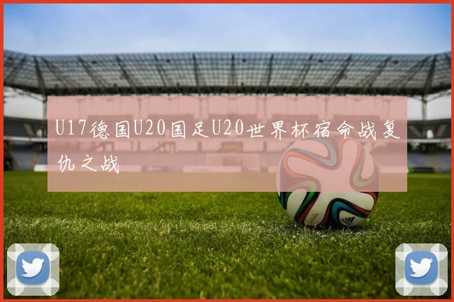 U17德国U20国足U20世界杯宿命战复仇之战