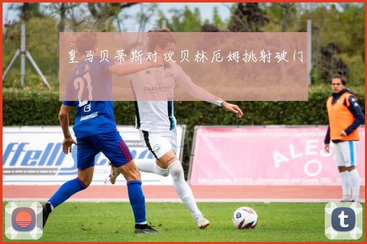 皇马贝蒂斯对攻贝林厄姆挑射破门