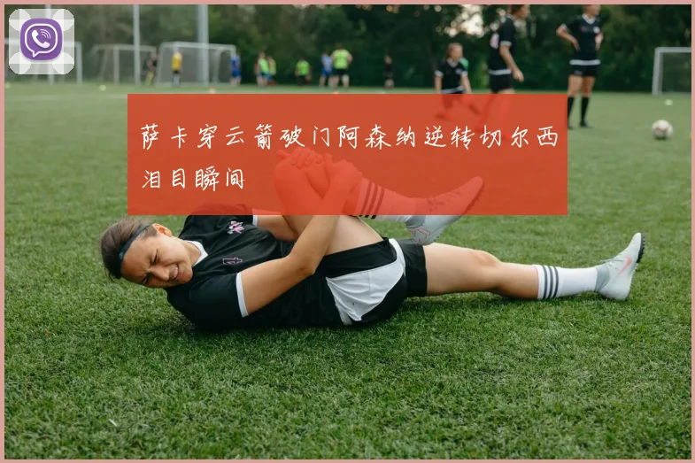 萨卡穿云箭破门阿森纳逆转切尔西泪目瞬间
