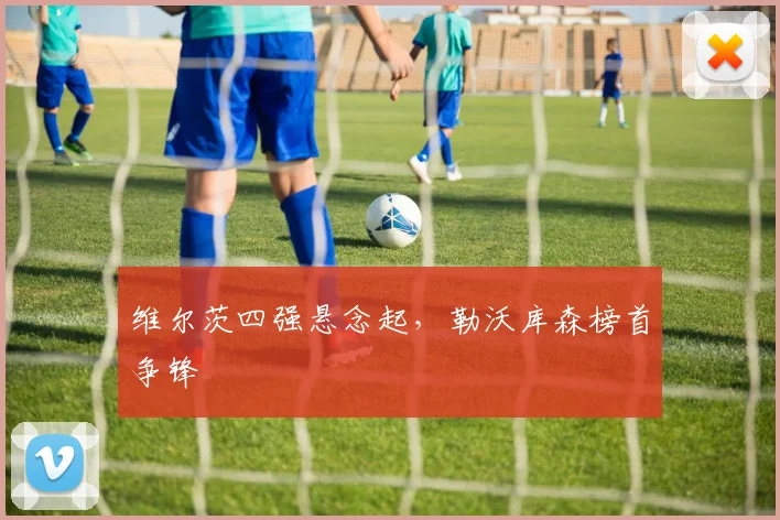 维尔茨四强悬念起，勒沃库森榜首争锋