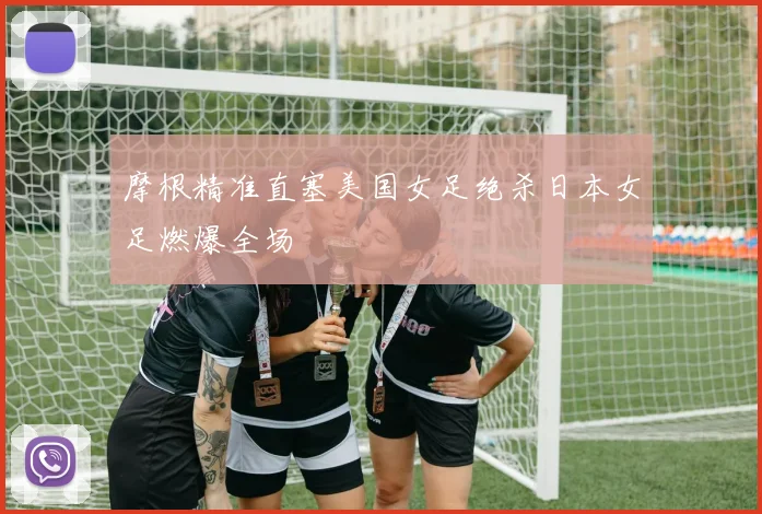 摩根精准直塞美国女足绝杀日本女足燃爆全场