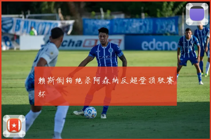 赖斯倒钩绝杀阿森纳反超登顶联赛杯