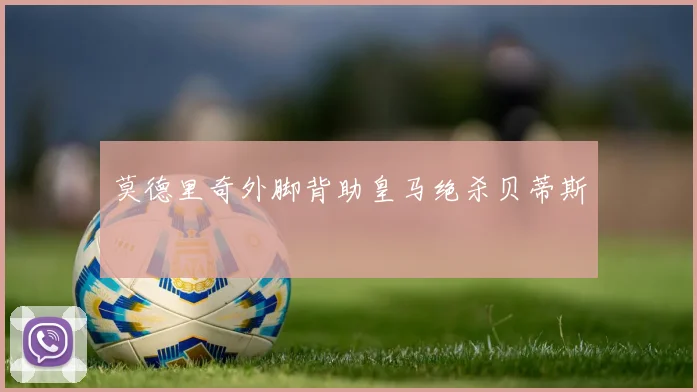莫德里奇外脚背助皇马绝杀贝蒂斯