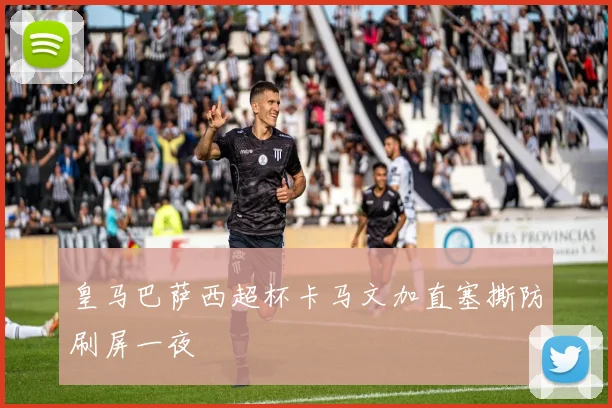 皇马巴萨西超杯卡马文加直塞撕防刷屏一夜