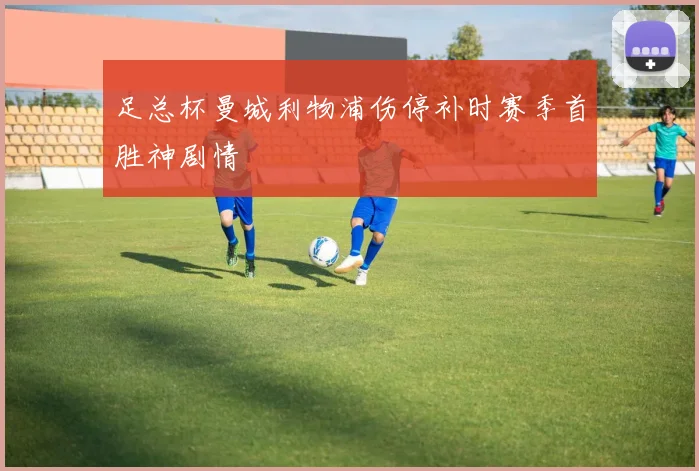 足总杯曼城利物浦伤停补时赛季首胜神剧情