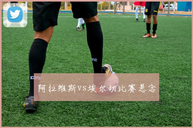 阿拉维斯vs埃尔切比赛悬念
