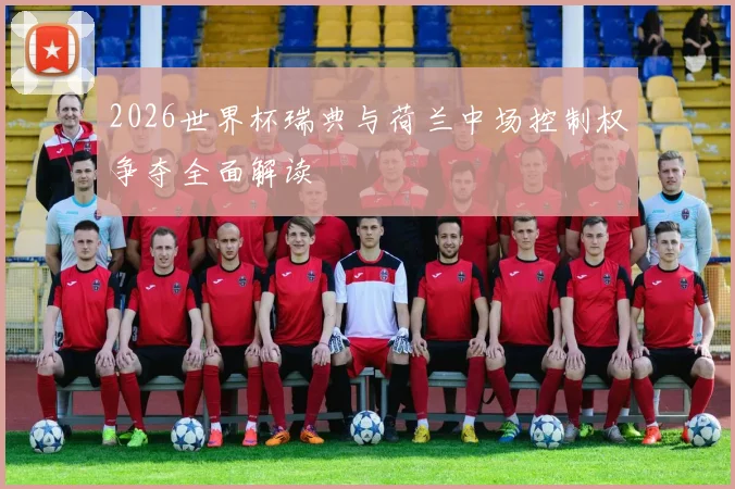 2026世界杯瑞典与荷兰中场控制权争夺全面解读