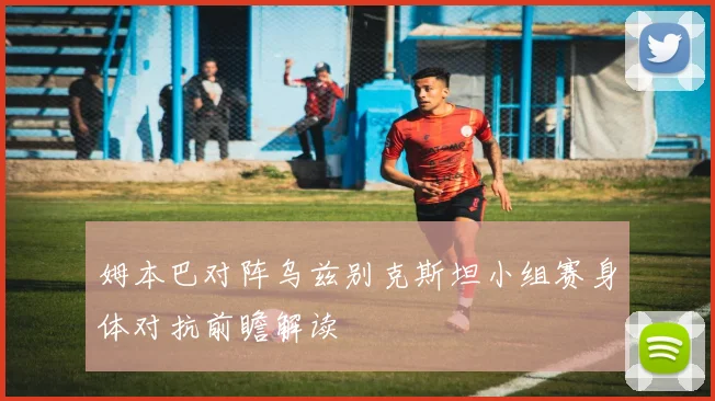 姆本巴对阵乌兹别克斯坦小组赛身体对抗前瞻解读