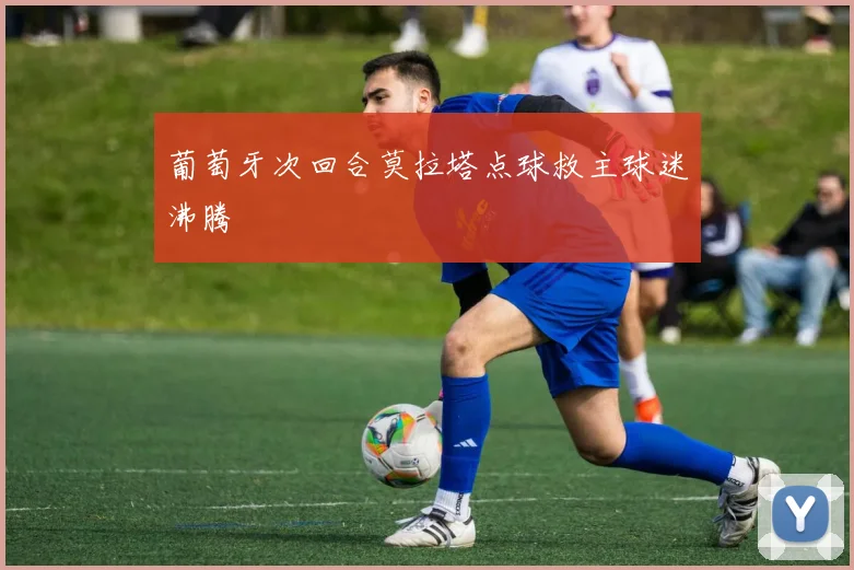 葡萄牙次回合莫拉塔点球救主球迷沸腾