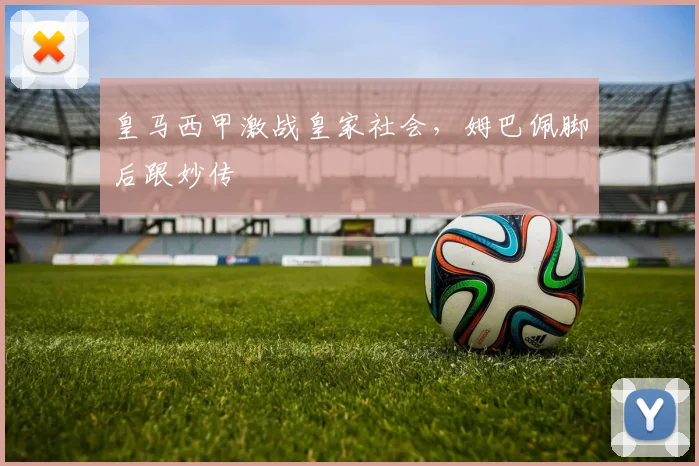 皇马西甲激战皇家社会，姆巴佩脚后跟妙传