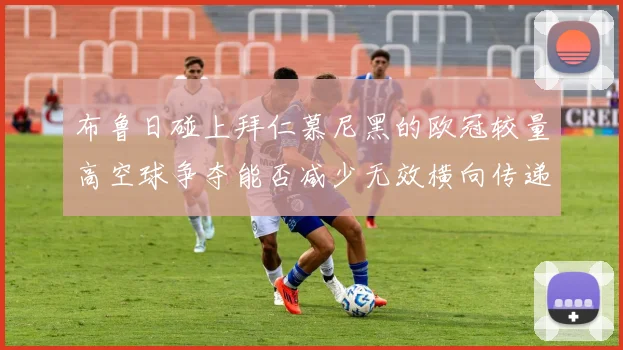 布鲁日碰上拜仁慕尼黑的欧冠较量高空球争夺能否减少无效横向传递