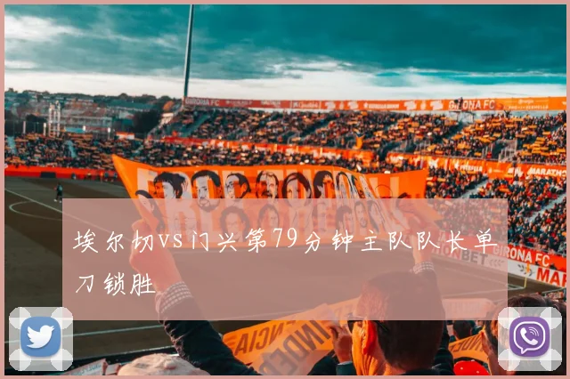 埃尔切vs门兴第79分钟主队队长单刀锁胜