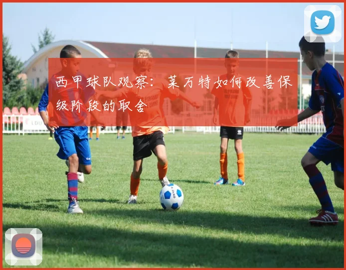 西甲球队观察:莱万特如何改善保级阶段的取舍
