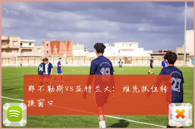 那不勒斯vs亚特兰大：谁先抓住转换窗口