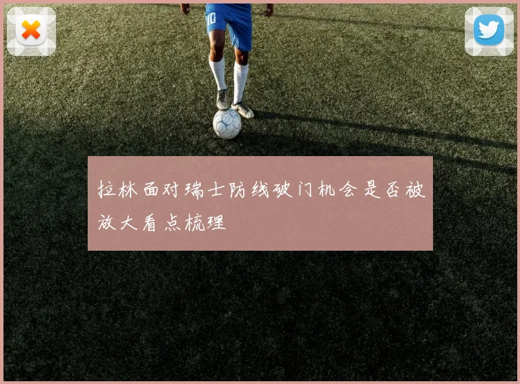 拉林面对瑞士防线破门机会是否被放大看点梳理