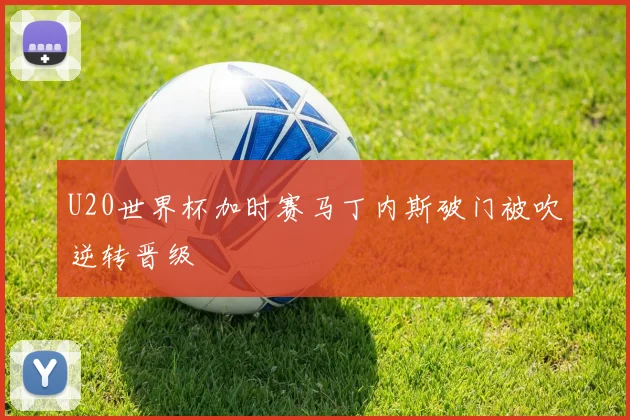 U20世界杯加时赛马丁内斯破门被吹逆转晋级