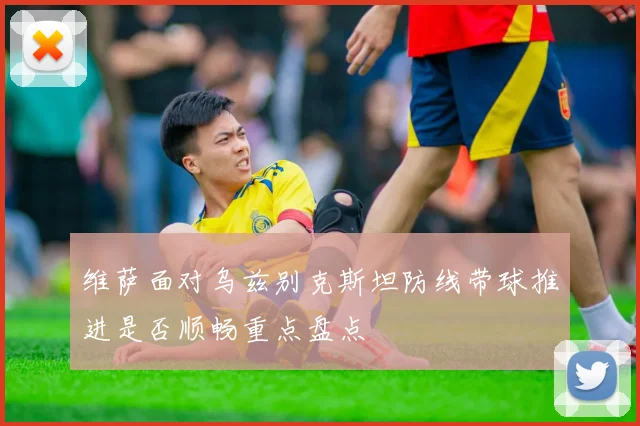 维萨面对乌兹别克斯坦防线带球推进是否顺畅重点盘点