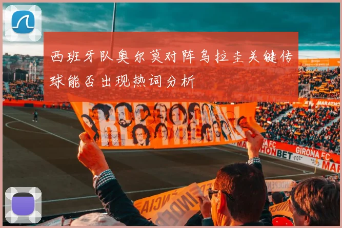 西班牙队奥尔莫对阵乌拉圭关键传球能否出现热词分析