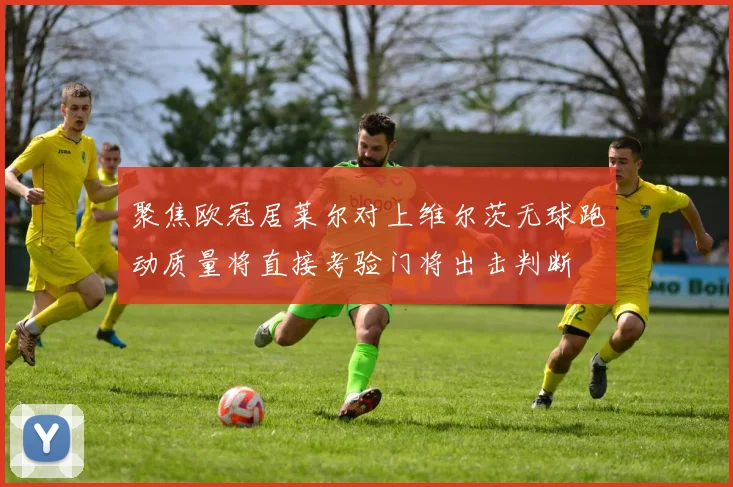 聚焦欧冠居莱尔对上维尔茨无球跑动质量将直接考验门将出击判断