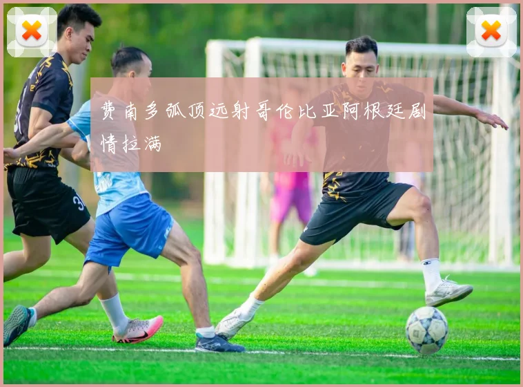 费南多弧顶远射哥伦比亚阿根廷剧情拉满