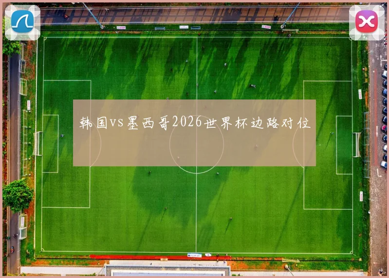 韩国vs墨西哥2026世界杯边路对位
