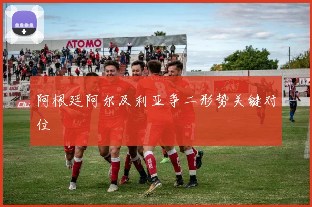 阿根廷阿尔及利亚争二形势关键对位