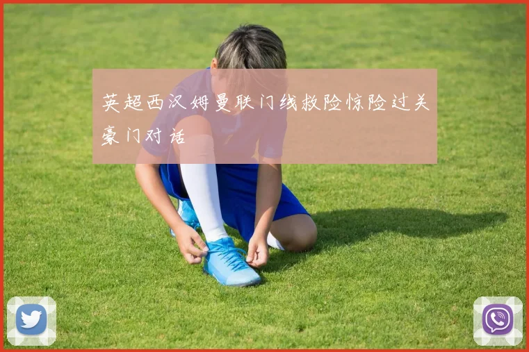 英超西汉姆曼联门线救险惊险过关豪门对话