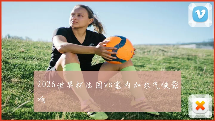 2026世界杯法国vs塞内加尔气候影响