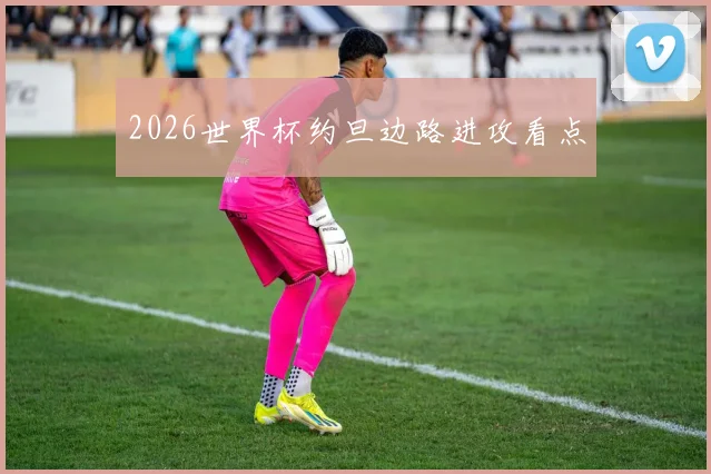 2026世界杯约旦边路进攻看点