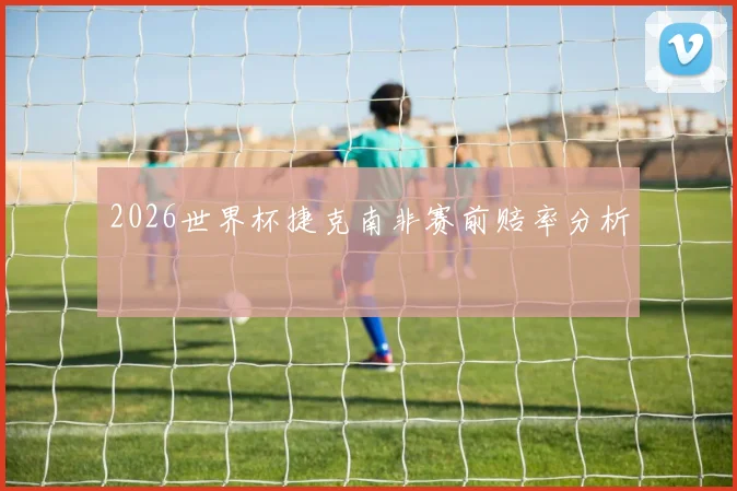 2026世界杯捷克南非赛前赔率分析