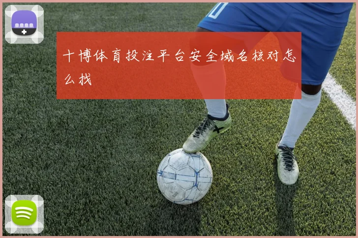 十博体育投注平台安全域名核对怎么找