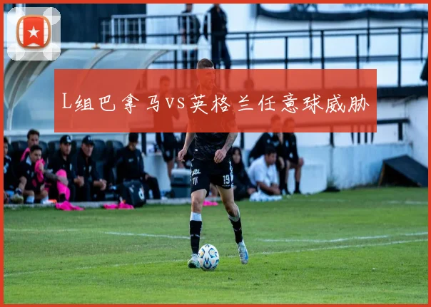 L组巴拿马vs英格兰任意球威胁
