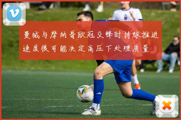 曼城与摩纳哥欧冠交锋时持球推进速度很可能决定高压下处理质量