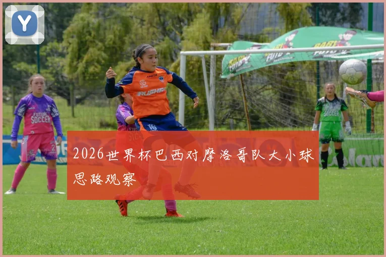 2026世界杯巴西对摩洛哥队大小球思路观察