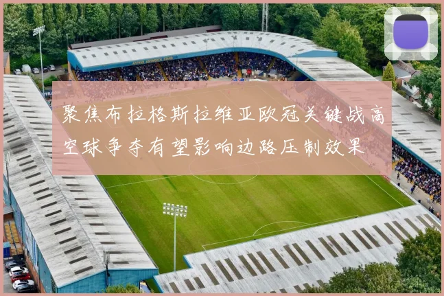 聚焦布拉格斯拉维亚欧冠关键战高空球争夺有望影响边路压制效果