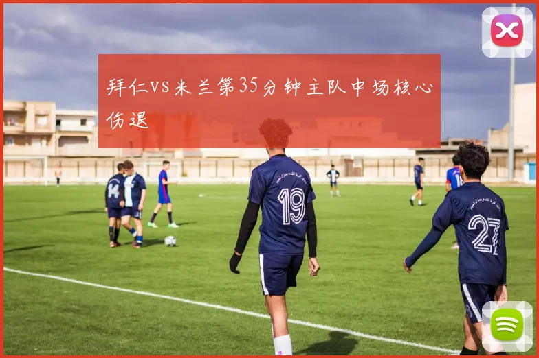 拜仁vs米兰第35分钟主队中场核心伤退
