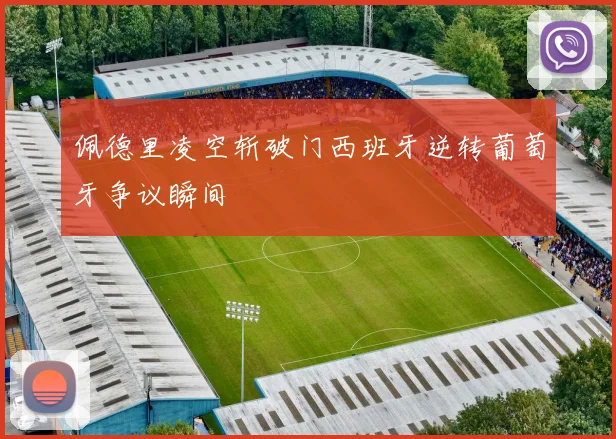 佩德里凌空斩破门西班牙逆转葡萄牙争议瞬间
