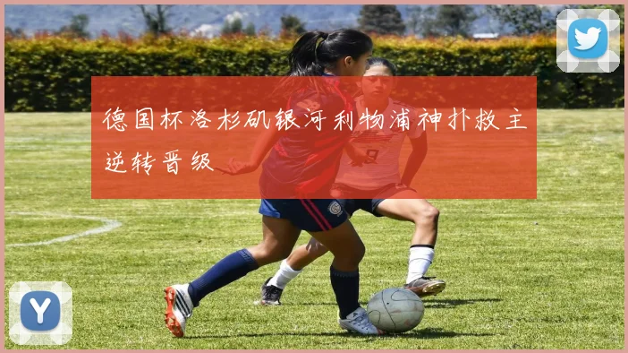 德国杯洛杉矶银河利物浦神扑救主逆转晋级