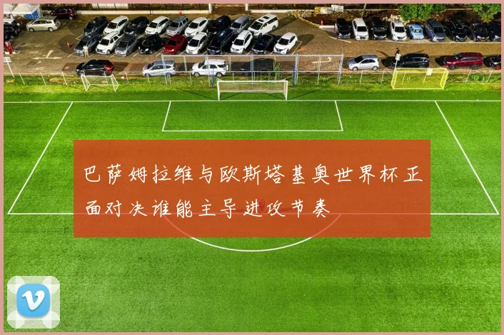 巴萨姆拉维与欧斯塔基奥世界杯正面对决谁能主导进攻节奏