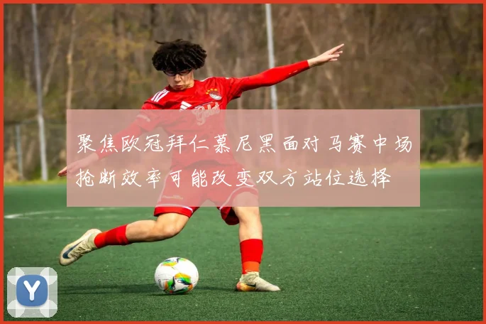 聚焦欧冠拜仁慕尼黑面对马赛中场抢断效率可能改变双方站位选择