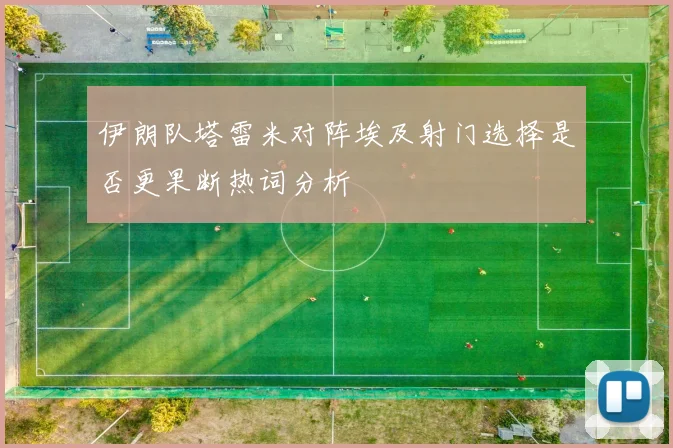 伊朗队塔雷米对阵埃及射门选择是否更果断热词分析