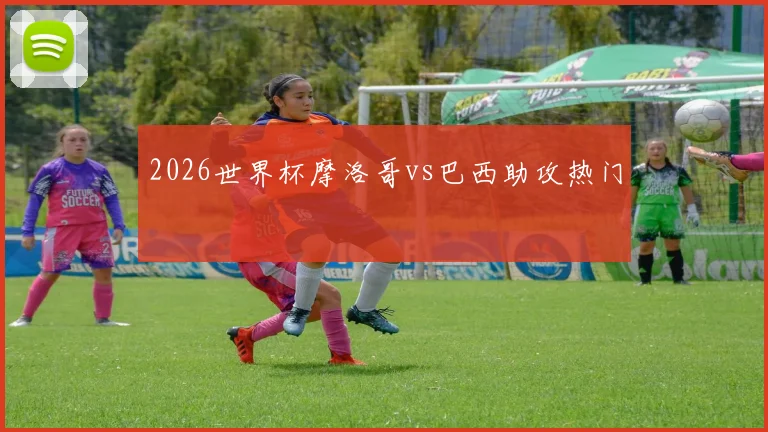 2026世界杯摩洛哥vs巴西助攻热门