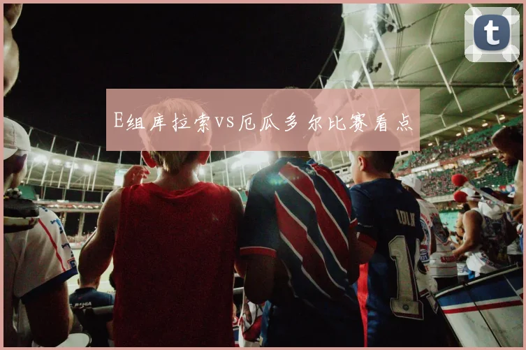 E组库拉索vs厄瓜多尔比赛看点