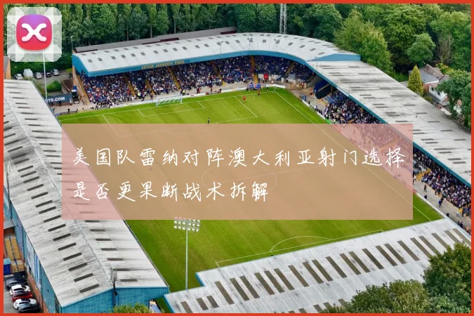 美国队雷纳对阵澳大利亚射门选择是否更果断战术拆解