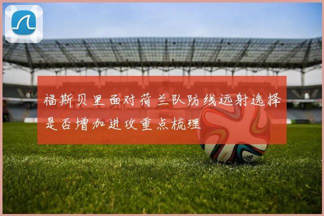福斯贝里面对荷兰队防线远射选择是否增加进攻重点梳理