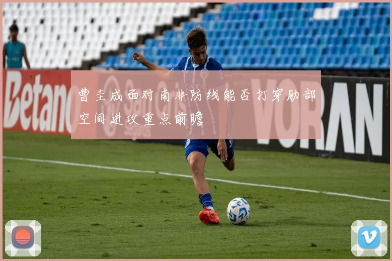 曹圭成面对南非防线能否打穿肋部空间进攻重点前瞻